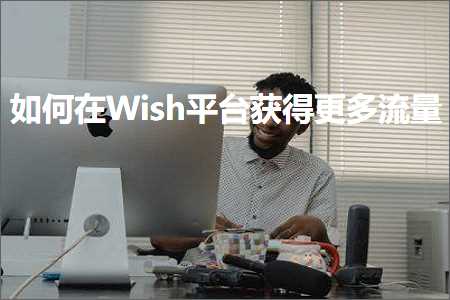 跨境电商知识:如何在Wish平台获得更多流量